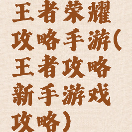 王者荣耀攻略手游(王者攻略新手游戏攻略)