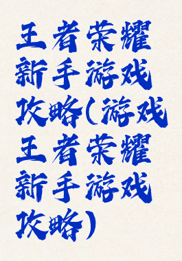 王者荣耀新手游戏攻略(游戏王者荣耀新手游戏攻略)