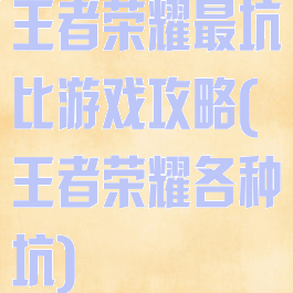 王者荣耀最坑比游戏攻略(王者荣耀各种坑)