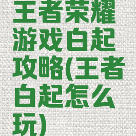 王者荣耀游戏白起攻略(王者白起怎么玩)