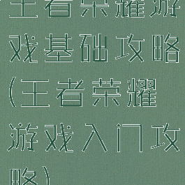 王者荣耀游戏基础攻略(王者荣耀游戏入门攻略)