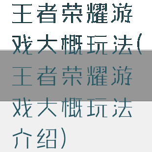 王者荣耀游戏大概玩法(王者荣耀游戏大概玩法介绍)