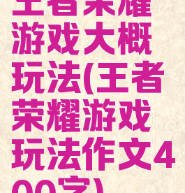 王者荣耀游戏大概玩法(王者荣耀游戏玩法作文400字)