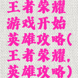 王者荣耀游戏开始英雄攻略(王者荣耀,英雄攻略)