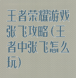 王者荣耀游戏张飞攻略(王者中张飞怎么玩)