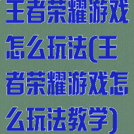 王者荣耀游戏怎么玩法(王者荣耀游戏怎么玩法教学)