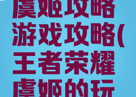 王者荣耀虞姬攻略游戏攻略(王者荣耀虞姬的玩法攻略)