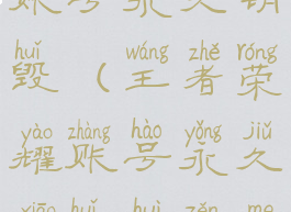 王者荣耀账号永久销毁(王者荣耀账号永久销毁会怎么样)