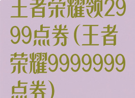 王者荣耀领2999点券(王者荣耀9999999点券)