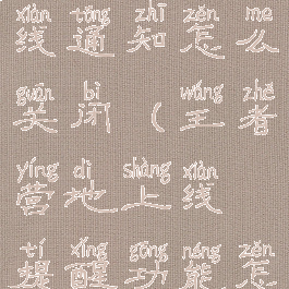 王者营地上线通知怎么关闭(王者营地上线提醒功能怎么关闭)