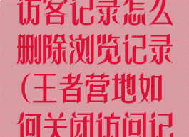 王者营地关闭访客记录怎么删除浏览记录(王者营地如何关闭访问记录)