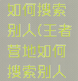 王者营地如何搜索别人(王者营地如何搜索别人战绩)