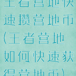 王者营地快速攒营地币(王者营地如何快速获得营地币)