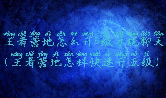 王者营地怎么升5级才能聊天(王者营地怎样快速升五级)