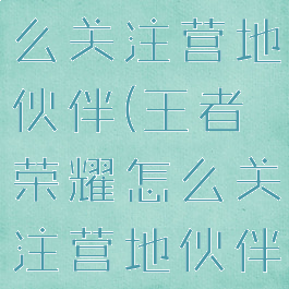 王者营地怎么关注营地伙伴(王者荣耀怎么关注营地伙伴)