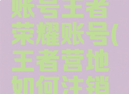 王者营地怎么注销账号王者荣耀账号(王者营地如何注销王者荣耀账号)