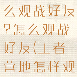 王者营地怎么观战好友?怎么观战好友(王者营地怎样观战好友)