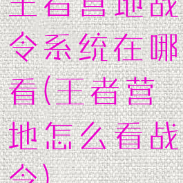 王者营地战令系统在哪看(王者营地怎么看战令)