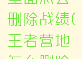 王者营地里面怎么删除战绩(王者营地怎么删除个别战绩)