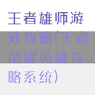 王者雄师游戏攻略(王者荣耀英雄攻略系统)