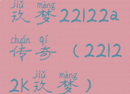 玖梦22122a传奇(22122k玖梦)