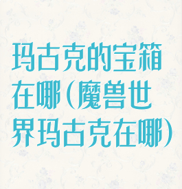 玛古克的宝箱在哪(魔兽世界玛古克在哪)