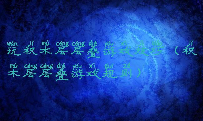 玩积木层层叠游戏技巧(积木层层叠游戏规则)