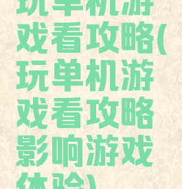 玩单机游戏看攻略(玩单机游戏看攻略影响游戏体验)