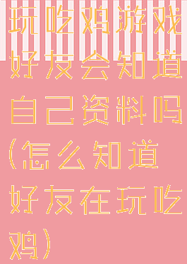 玩吃鸡游戏好友会知道自己资料吗(怎么知道好友在玩吃鸡)