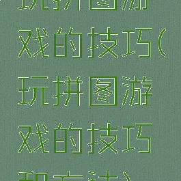玩拼图游戏的技巧(玩拼图游戏的技巧和方法)