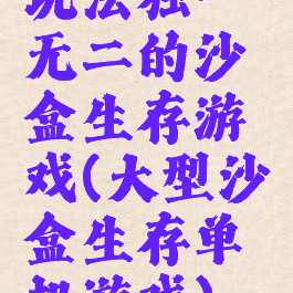 玩法独一无二的沙盒生存游戏(大型沙盒生存单机游戏)