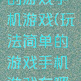 玩法简单的游戏手机游戏(玩法简单的游戏手机游戏有哪些)