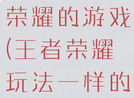 玩法像王者荣耀的游戏(王者荣耀玩法一样的游戏)