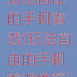 玩法自由的手机游戏(玩法自由的手机游戏推荐)
