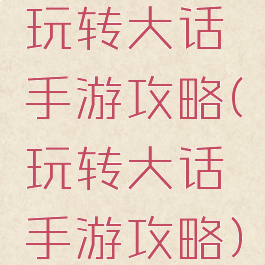 玩转大话手游攻略(玩转大话手游攻略)