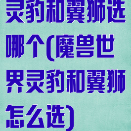 灵豹和翼狮选哪个(魔兽世界灵豹和翼狮怎么选)