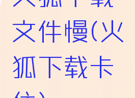 火狐下载文件慢(火狐下载卡住)