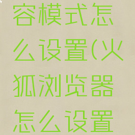 火狐怎么设置ie兼容模式怎么设置(火狐浏览器怎么设置兼容性站点)