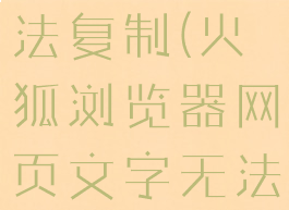 火狐浏览器网页文字无法复制(火狐浏览器网页文字无法复制怎么回事)