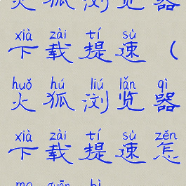 火狐浏览器下载提速(火狐浏览器下载提速怎么关闭)