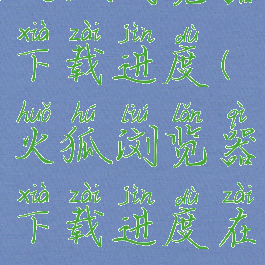 火狐浏览器下载进度(火狐浏览器下载进度在哪)