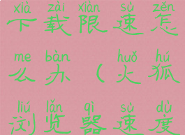 火狐浏览器下载限速怎么办(火狐浏览器速度很慢)