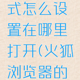 火狐浏览器兼容模式怎么设置在哪里打开(火狐浏览器的兼容模式在哪里)