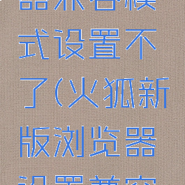 火狐浏览器兼容模式设置不了(火狐新版浏览器设置兼容性)