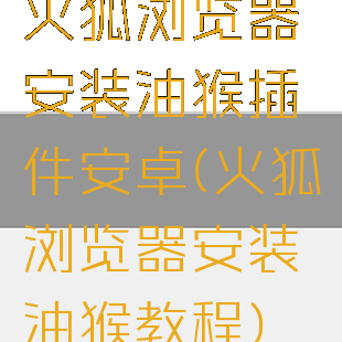 火狐浏览器安装油猴插件安卓(火狐浏览器安装油猴教程)