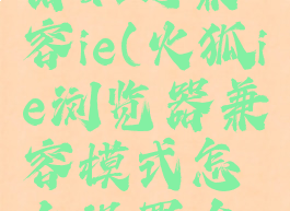 火狐浏览器如何兼容ie(火狐ie浏览器兼容模式怎么设置在哪里)