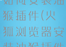 火狐浏览器如何安装油猴插件(火狐浏览器安装油猴插件安卓)