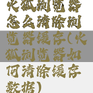 火狐浏览器怎么清除浏览器缓存(火狐浏览器如何清除缓存数据)