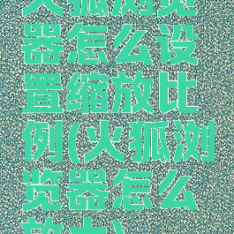 火狐浏览器怎么设置缩放比例(火狐浏览器怎么放大)