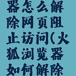 火狐浏览器怎么解除网页阻止访问(火狐浏览器如何解除网页阻止)